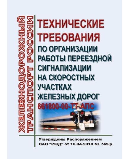 Технические требования по организации работы переездной сигнализации на скоростных участках железных дорог 661800-00-ТТ-АПС. Утверждены Распоряжением ОАО "РЖД" от 16.04.2018 № 749/р - Автоматика и телемеханика на железнодорожном транспорте, (ЦШ), Железнодорожный транспорт -  1