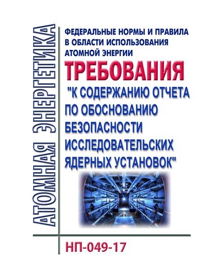 НП-049-17. Федеральные нормы и правил в области использования атомной энергии "Требования к содержанию отчета по обоснованию безопасности исследовательских ядерных установок". Утверждены Приказом Ростехнадзора от 05.12.2017 № 528 - Атомная энергетика, Радиационная безопасность, Энергетика, Электробезопасность -  1