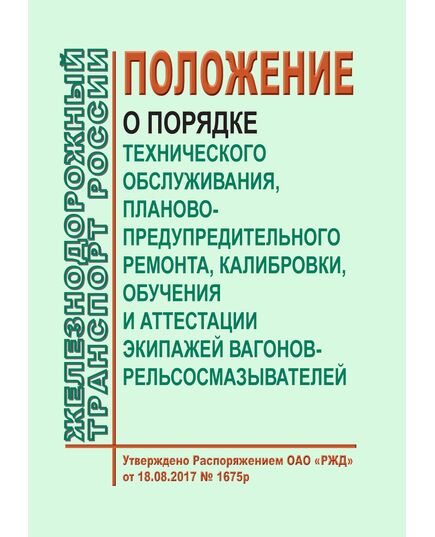 Положение о порядке технического обслуживания, планово-предупредительного ремонта, калибровки, обучения и аттестации экипажей вагонов-рельсосмазывателей. Утверждено Распоряжением ОАО "РЖД" от 18.08.2017 № 1675р - Путь и путевое хозяйство, (ЦП, ЦДРП), Железнодорожный транспорт -  1