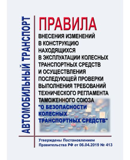 Правила внесения изменений в конструкцию находящихся в эксплуатации колесных транспортных средств и осуществления последующей проверки выполнения требований технического регламента Таможенного союза "О безопасности колесных транспортных средств". Утверждены Постановлением Правительства РФ от 06.04.2019 № 413 в редакции Постановления Правительства РФ от 28.04.2020 № 597 - Автомобильный транспорт, Книжные издания (Книги, брошюры) -  1