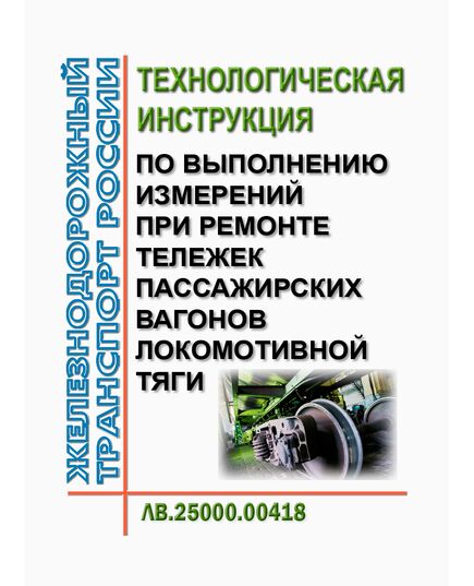 Технологическая инструкция по выполнению измерений при ремонте тележек пассажирских вагонов локомотивной тяги ЛВ.25000.00418. Утверждена Распоряжением ОАО "РЖД" от 25.09.2018 № 2081/р в редакции Распоряжения ОАО "РЖД" от 21.11.2024 № 2875/р - Вагоны и вагонное хозяйство (ЦВ, ЦЛ), Железнодорожный транспорт -  1