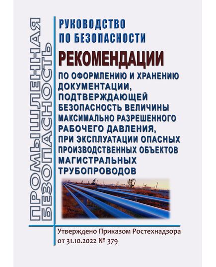 Руководство по безопасности "Рекомендации по оформлению и хранению документации, подтверждающей безопасность величины максимально разрешенного рабочего давления, при эксплуатации опасных производственных объектов магистральных трубопроводов". Утверждено Приказом Ростехнадзора от 31.10.2022 № 379 - Объекты нефтегазодобывающей промышленности, магистрального трубопроводного транспорта, геологоразведки, Промышленная безопасность -  1