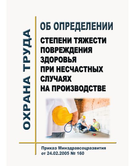 Об определении степени тяжести повреждения здоровья при несчастных случаях на производстве. Приказ Минздравсоцразвития от 24.02.2005 № 160 - Нормативные документы межотраслевого применения, Охрана труда и безопасность работ -  1