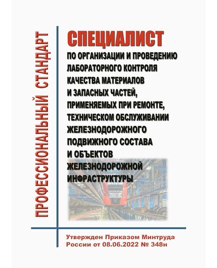 Профессиональный стандарт "Специалист по организации и проведению лабораторного контроля качества материалов и запасных частей, применяемых при ремонте, техническом обслуживании железнодорожного подвижного состава и объектов железнодорожной инфраструктуры". Утвержден Приказом Минтруда России от 08.06.2022 № 348н - Профессиональные стандарты на ЖДТ, Железнодорожный транспорт -  1