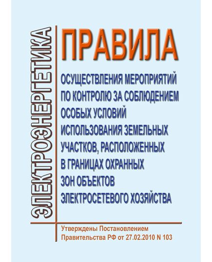 Правила осуществления мероприятий по контролю за соблюдением особых условий использования земельных участков, расположенных в границах охранных зон объектов электросетевого хозяйства. Утверждены Постановлением Правительства РФ от 27.02.2010 № 103 в редакции Постановления Правительства РФ от 05.06.2013 № 476 - Правила эксплуатации. Руководство по ремонту и обслуживанию, Энергетика, Электробезопасность -  1