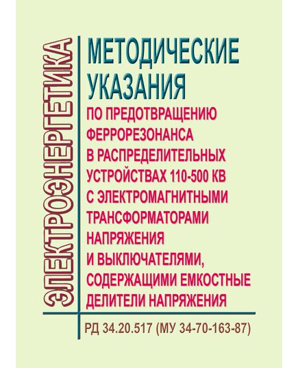 РД 34.20.517 (МУ 34-70-163-87,СО 153-34.20.517). Методические указания по предотвращению феррорезонанса в распределительных устройствах 110-500 кВ с электромагнитными трансформаторами напряжения и выключателями, содержащими емкостные делители напряжения. Утвержден Приказом Минэнерго СССР от 09.02.1987 (Измененная редакция, Изм. № 1) - Правила эксплуатации. Руководство по ремонту и обслуживанию, Энергетика, Электробезопасность -  1