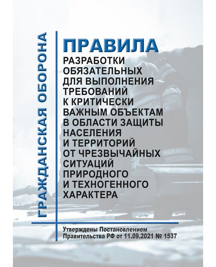 Правила разработки обязательных для выполнения требований к критически важным объектам в области защиты населения и территорий от чрезвычайных ситуаций природного и техногенного характера. Утверждены Постановлением Правительства РФ от 11.09.2021 № 1537 - Гражданская оборона и черезвычайные ситуации, Книжные издания (Книги, брошюры) -  1