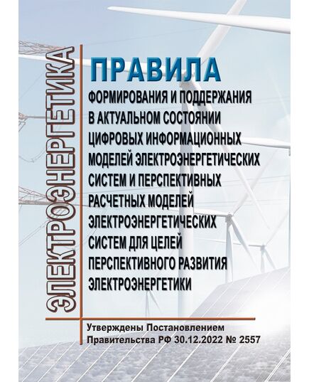 Правила формирования и поддержания в актуальном состоянии цифровых информационных моделей электроэнергетических систем и перспективных расчетных моделей электроэнергетических систем для целей перспективного развития электроэнергетики. Утверждены Постановлением Правительства РФ от 30.12.2022 № 2557 - Общие для различных объектов энергетики, Энергетика, Электробезопасность -  1