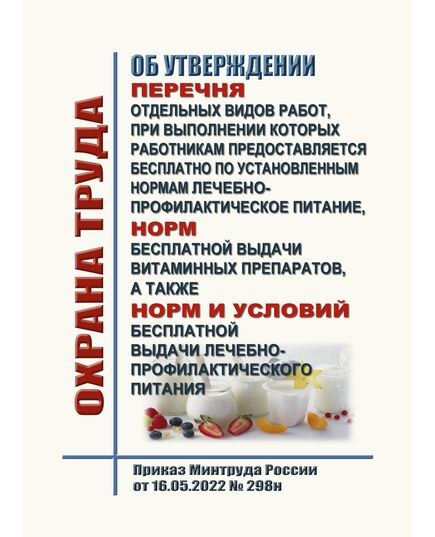Об утверждении перечня отдельных видов работ, при выполнении которых работникам предоставляется бесплатно по установленным нормам лечебно-профилактическое питание, норм бесплатной выдачи витаминных препаратов, а также норм и условий бесплатной выдачи лечебно-профилактического питания. Приказ Минтруда России от 16.05.2022 № 298н - Нормативные документы межотраслевого применения, Охрана труда и безопасность работ -  1