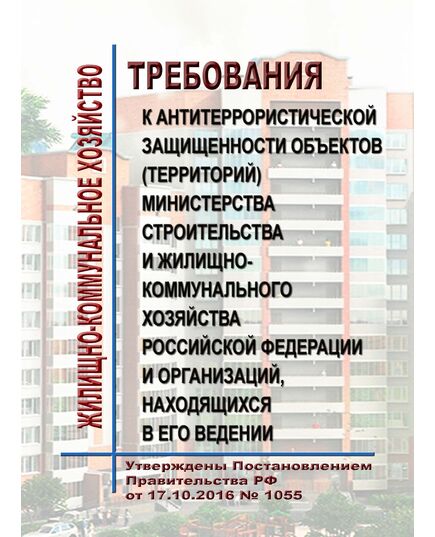 Требования к антитеррористической защищенности объектов (территорий) Министерства строительства и жилищно-коммунального хозяйства Российской Федерации и организаций, находящихся в его ведении. Утверждены Постановлением Правительства РФ от 17.10.2016 № 1055 в редакции Постановления Правительства РФ от 24.04.2020 № 579 - Строительное производство, Строительство -  1
