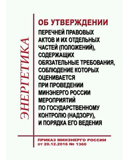Об утверждении перечней правовых актов и их отдельных частей (положений), содержащих обязательные требования, соблюдение которых оценивается при проведении Минэнерго России мероприятий по государственному контролю (надзору), и порядка его ведения. Приказ Минэнерго России от 20.12.2016 № 1360 в редакции Приказа Минэнерго России от 15.12.2020 № 1128 - Общие для различных объектов энергетики, Энергетика, Электробезопасность -  1