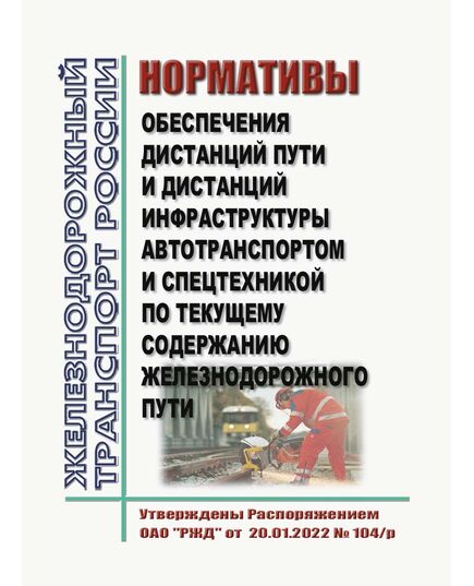 Нормативы обеспечения дистанций пути и дистанций инфраструктуры автотранспортом и спецтехникой по текущему содержанию железнодорожного пути. Утверждена Распоряжением ОАО "РЖД" от  20.01.2022 № 104/р - Путь и путевое хозяйство, (ЦП, ЦДРП), Железнодорожный транспорт -  1