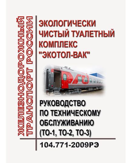 Руководство по техническому обслуживанию (ТО-1, ТО-2, ТО-3) экологически чистых туалетных комплексов "Экотол-В". 104.771-2009РЭ. Утверждено Распоряжением ОАО "РЖД" от 17.12.2009 № 2597р в редакции Распоряжения ОАО "РЖД" от 03.02.2015 № 219р - Вагоны и вагонное хозяйство (ЦВ, ЦЛ), Железнодорожный транспорт -  1