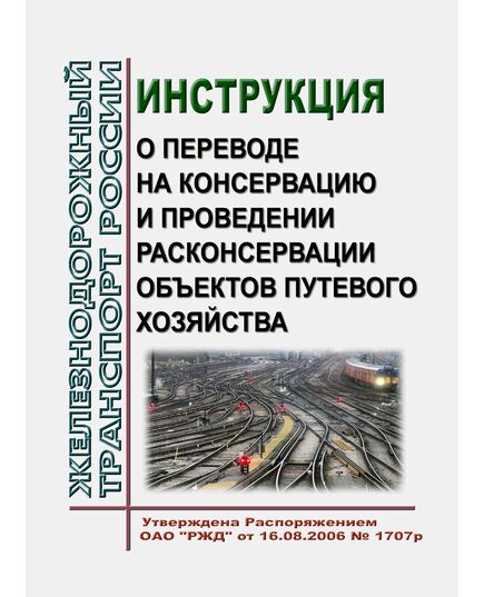 Инструкция о переводе на консервацию и проведении расконсервации объектов путевого хозяйства. Утверждена Распоряжением ОАО "РЖД" от 16.08.2006 № 1707р в редакции Распоряжения ОАО "РЖД" от 04.02.2020 № 206/р - Путь и путевое хозяйство, (ЦП, ЦДРП), Железнодорожный транспорт -  1