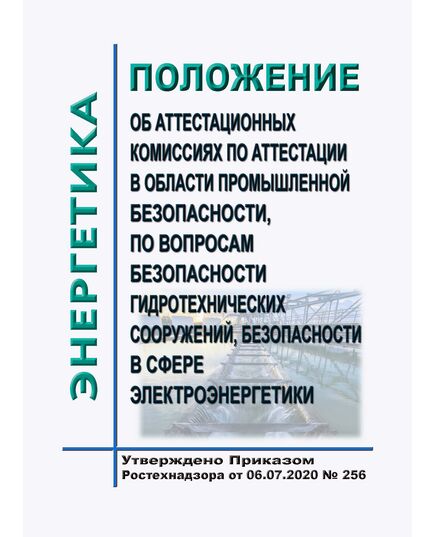 Положение об аттестационных комиссиях по аттестации в области промышленной безопасности, по вопросам безопасности гидротехнических сооружений, безопасности в сфере электроэнергетики. Утверждено Приказом Ростехнадзора от 06.07.2020 № 256 - Гидроэнергетика, Энергетика, Электробезопасность -  1