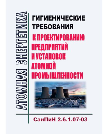 СанПиН 2.6.1.07-03 "Гигиенические требования к проектированию предприятий и установок атомной промышленности". Утверждены Постановлением Главного государственного санитарного врача РФ от 04.02.2003 № 6 в ред. Дополнений и изменений N 1, утв. ПостановлениемГлавного государственного санитарного врача РФ от 15.05.2003 № 95) - Атомная энергетика, Радиационная безопасность, Энергетика, Электробезопасность -  1