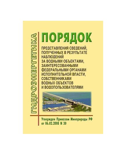 Порядок представления сведений, полученных в результате наблюдений за водными объектами заинтересованными федеральными органами исполнительной власти, собственниками водных объектов и водопользователями. Утвержден Приказом МПР РФ от 06.02.08 № 30  в редакции Приказа Минприроды РФ от 30.03.2015 № 153 - Гидроэнергетика, Энергетика, Электробезопасность -  1