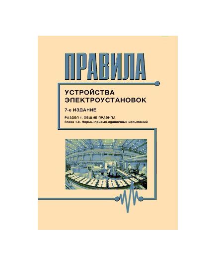 Правила устройства электроустановок ( 7-е издание), Раздел 1. Нормы приемо-сдаточных испытаний (глава 1.8 ). Утверждены Приказом Минэнерго РФ от 09.04.03 № 150 - Электрические установки и сети, Энергетика, Электробезопасность -  1