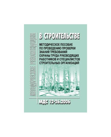 МДС 12-26.2006 Методическое пособие по проведению проверки знаний требований охраны труда руководящих работников и специалистов строительных организаций. Утверждено ФГУ "Центр охраны труда в строительстве"  1 января 2007 года - Охрана труда, Безопасность работ, Строительство -  1