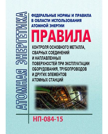Федеральные нормы и правила в области использования атомной энергии "Правила контроля основного металла, сварных соединений и наплавленных поверхностей при эксплуатации оборудования, трубопроводов и других элементов атомных станций".  НП-084-15.  Утверждены Приказом Ростехнадзора от 07.12.2015 № 502 - Атомная энергетика, Радиационная безопасность, Энергетика, Электробезопасность -  1