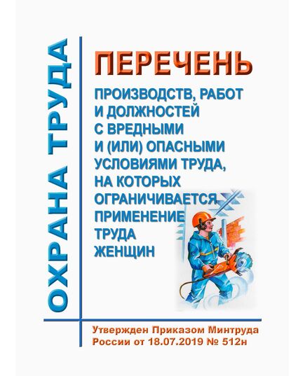 Перечень производств, работ и должностей с вредными и (или) опасными условиями труда, на которых ограничивается применение труда женщин. Утвержден Приказом Минтруда России от 18.07.2019 № 512н в редакции Приказа Минтруда России от 25.12.2024 № 724н - Нормативные документы межотраслевого применения, Охрана труда и безопасность работ -  1