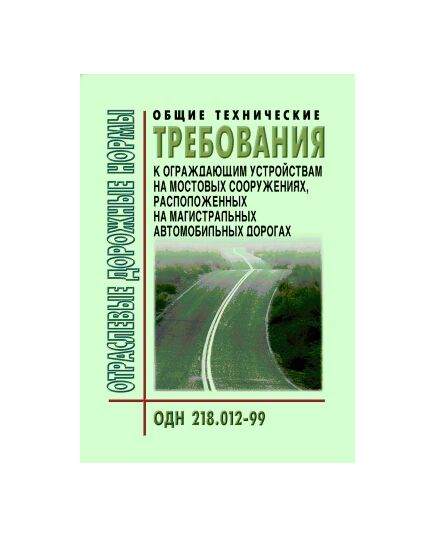 ОДН 218.012-99 Общие технические требования к ограждающим устройствам на мостовых сооружениях, расположенных на магистральных автомобильных дорогах. Утверждены Приказом ФДС РФ от 03.06.1999 № 174 - Отраслевые дорожные нормы, Дорожное строительство -  1