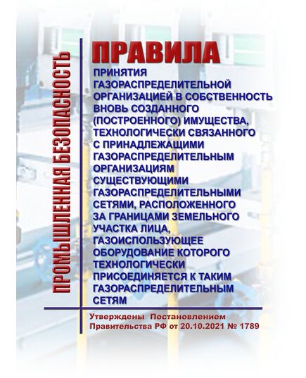 Правила принятия газораспределительной организацией в собственность вновь созданного (построенного) имущества, технологически связанного с принадлежащими газораспределительным организациям существующими газораспределительными сетями, расположенного за границами земельного участка лица, газоиспользующее оборудование которого технологически присоединяется к таким газораспределительным сетям. Утверждены Постановлением Правительства РФ от 20.10.2021 № 1789 - Нефтегазодобывающая промышленность, Книжные издания (Книги, брошюры) -  1
