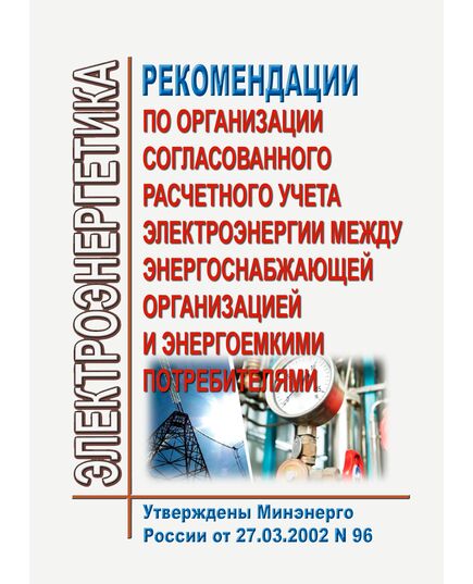 Рекомендации по организации согласованного расчетного учета электроэнергии между энергоснабжающей организацией и энергоемкими потребителями. Утверждены Минэнерго России от 27.03.2002 № 96 - Общие для различных объектов энергетики, Энергетика, Электробезопасность -  1