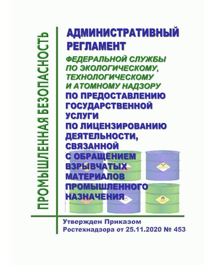 Административный регламент Федеральной службы по экологическому, технологическому и атомному надзору по предоставлению государственной услуги по лицензированию деятельности, связанной с обращением взрывчатых материалов промышленного назначения. Утвержден Приказом Ростехнадзора от 25.11.2020 № 45 3(в ред. Приказа Ростехнадзора от 24.11.2021 № 401 - Объекты производства, хранения и применения взрывчатых материалов промышленного назначения, Промышленная безопасность -  1