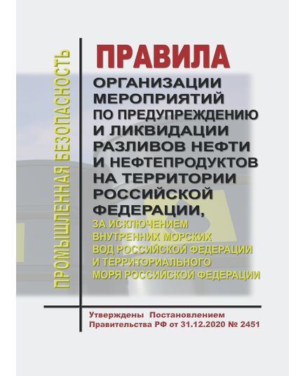 Правила организации мероприятий по предупреждению и ликвидации разливов нефти и нефтепродуктов на территории Российской Федерации, за исключением внутренних морских вод Российской Федерации и территориального моря Российской Федерации. Утверждены Постановлением Правительства РФ от 31.12.2020 № 2451 - Нефтегазодобывающая промышленность, Книжные издания (Книги, брошюры) -  1