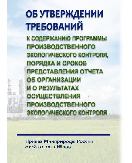 Об утверждении требований к содержанию программы производственного экологического контроля, порядка и сроков представления отчета об организации и о результатах осуществления производственного экологического контроля. Приказ Минприроды России от 18.02.2022 № 109 в редакции Приказа Минприроды России от 07.05.2025 N 255 - Государственный экологический контроль, Охрана окружающей среды -  1