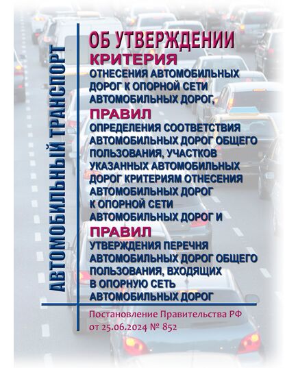Об утверждении критерия отнесения автомобильных дорог к опорной сети автомобильных дорог, Правил определения соответствия автомобильных дорог общего пользования, участков указанных автомобильных дорог критериям отнесения автомобильных дорог к опорной сети автомобильных дорог и Правил утверждения перечня автомобильных дорог общего пользования, входящих в опорную сеть автомобильных дорог.Постановление Правительства РФ от 25.06.2024 № 852¶ - Автомобильный транспорт, Книжные издания (Книги, брошюры) -  1