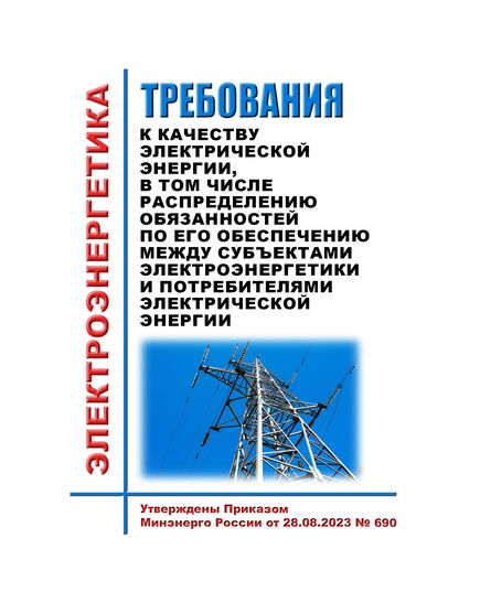 Требования к качеству электрической энергии, в том числе распределению обязанностей по его обеспечению между субъектами электроэнергетики и потребителями электрической энергии. Утверждены Приказом Минэнерго России от 28.08.2023 № 690 - Общие для различных объектов энергетики, Энергетика, Электробезопасность -  1