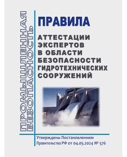 Правила аттестации экспертов в области безопасности гидротехнических сооружений. Утверждены Постановлением Правительства РФ от 04.05.2024 № 576 - Гидроэнергетика, Энергетика, Электробезопасность -  1