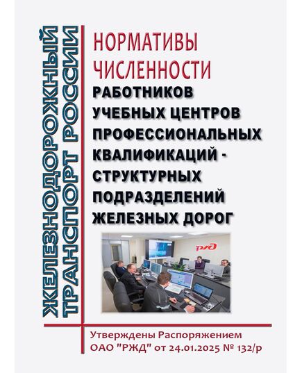 Нормативы численности работников учебных центров профессиональных квалификаций - структурных подразделений железных дорог. Утверждены Распоряжением ОАО "РЖД" от 24.01.2025 № 132/р -  Нормативные документы, Охрана труда, Промышленная безопасность, (ЦБТ) -  1