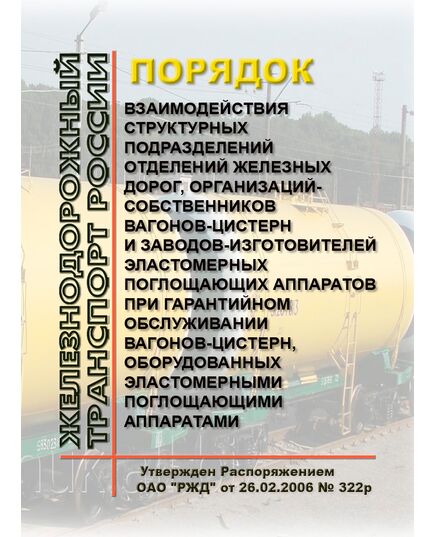 Порядок взаимодействия структурных подразделений отделений железных дорог, организаций-собственников вагонов-цистерн и заводов-изготовителей эластомерных поглощающих аппаратов при гарантийном обслуживании вагонов-цистерн, оборудованных эластомерными поглощающими аппаратами. Утвержден Распоряжением ОАО "РЖД" от 26.02.2006 № 322р - Вагоны и вагонное хозяйство (ЦВ, ЦЛ), Железнодорожный транспорт -  1
