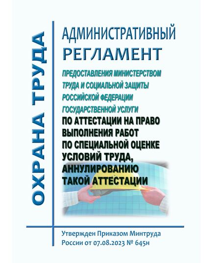 Административный регламент предоставления Министерством труда и социальной защиты Российской Федерации государственной услуги по аттестации на право выполнения работ по специальной оценке условий труда, аннулированию такой аттестации. Утвержден Приказом Минтруда России от 07.08.2023 № 645н - Нормативные документы межотраслевого применения, Охрана труда и безопасность работ -  1