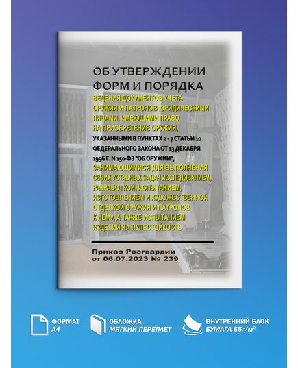 Об утверждении форм и Порядка ведения документов учета оружия и патронов юридическими лицами, имеющими право на приобретение оружия, указанными в пунктах 2 - 7 статьи 10 Федерального закона от 13 декабря 1996 г. N 150-ФЗ "Об оружии", занимающимися для выполнения своих уставных задач исследованием, разработкой, испытанием, изготовлением и художественной отделкой оружия и патронов к нему, а также испытанием изделий на пулестойкость. Приказ Росгвардии от 06.07.2023 № 239 - Обращение с оружием, Книжные издания (Книги, брошюры) -  1
