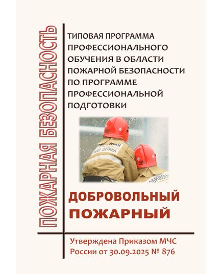 Типовуя программа профессионального обучения в области пожарной безопасности по программе профессиональной подготовки "Добровольный пожарный" . Утверждена Приказом МЧС России от 30.09.2025 № 876 - Пожарная безопасность, Книжные издания (Книги, брошюры) -  1