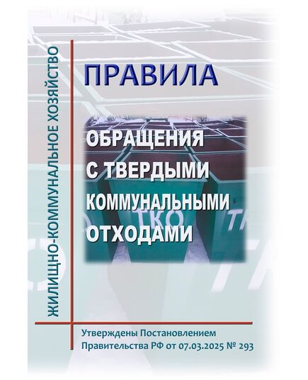Правила обращениями с твердыми коммунальными отходами. Утверждены Постановлением Правительства РФ от 07.03.2025 № 293 - Обращение с отходами производства и потребления, Охрана окружающей среды -  1
