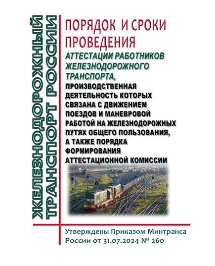 Порядок и сроки проведения аттестации работников железнодорожного транспорта, производственная деятельность которых связана с движением поездов и маневровой работой на железнодорожных путях общего пользования, а также порядка формирования аттестационной комиссии. Утверждены Приказом Минтранса России от 31.07.2024 № 260 - Безопасность движения, (ЦРБ), Железнодорожный транспорт -  1