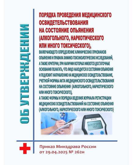 Об утверждении порядка проведения медицинского освидетельствования на состояние опьянения (алкогольного, наркотического или иного токсического), включающего определение клинических признаков опьянения и правила химико-токсикологических исследований, а также критерии, при наличии которых имеются достаточные основания полагать, что лицо находится в состоянии опьянения и подлежит направлению на медицинское освидетельствование, учетной формы Акта медицинского освидетельствования на состояние опьянения (алкогольного, наркотического или иного токсического), а также формы и порядка ведения журнала регистрации медицинских освидетельствований на состояние опьянения (алкогольного, наркотического или иного токсического). Приказ Минздрава России от 29.04.2025 № 262н - Здравоохранение, Книжные издания (Книги, брошюры) -  1