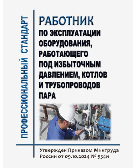 Профессиональный стандарт "Работник по эксплуатации оборудования, работающего под избыточным давлением, котлов и трубопроводов пара". Утвержден Приказом Минтруда России от 09.10.2024 № 534н - Профессиональные стандарты в пром. безопасности, Профессиональные стандарты -  1