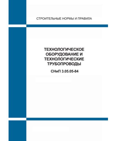 СНиП 3.05.05-84 (М.: Госстрой РФ, ГУП ЦПП, 1995) Технологическое оборудование и технологические трубопроводы. Утверждены Постановлением Госстроя СССР от 07.05.1984 № 72 - Надежность и безопасность строительных конструкций, Строительство -  1