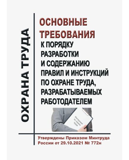 Основные требования к порядку разработки и содержанию правил и инструкций по охране труда, разрабатываемых работодателем. Утверждены Приказом Минтруда России от 29.10.2021 № 772н - Нормативные документы межотраслевого применения, Охрана труда и безопасность работ -  1
