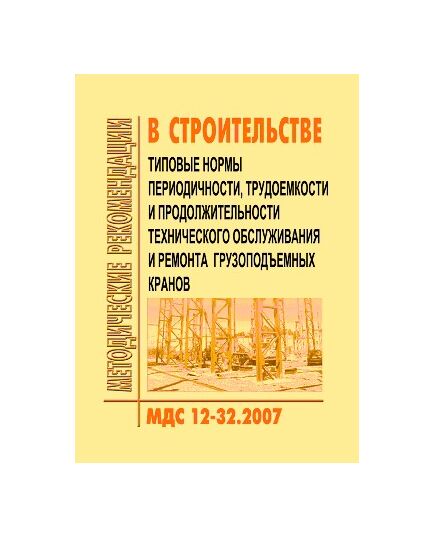 МДС 12-32.2007 Типовые нормы периодичности, трудоемкости и продолжительности технического обслуживания и ремонта грузоподъемных кранов. Утвержден ЗАО "ЦНИИОМТП" 1 января 2007 года - Строительное производство, Строительство -  1