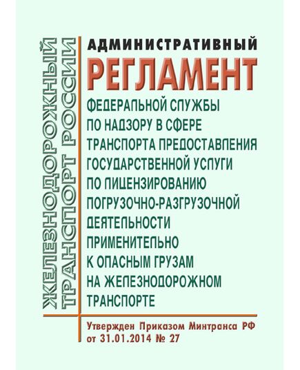 Административный регламент Федеральной службы по надзору в сфере транспорта предоставления государственной услуги по лицензированию погрузочно-разгрузочной деятельности применительно к опасным грузам на железнодорожном транспорте. Утвержден Приказом Минтранса России от 31.01.2014 № 27 в редакции Приказа Минтранса России от 21.09.2017 № 367 - Правила перевозок опасных грузов, Эксплуатация железных дорог, грузовая и коммерческая работа, (ЦМ) -  1