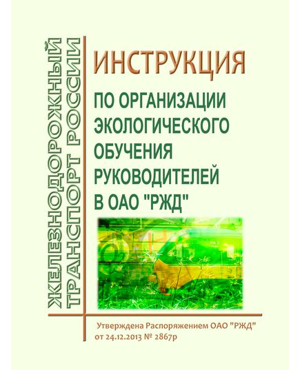 Инструкция по организации экологического обучения руководителей в ОАО "РЖД". Утверждена Распоряжением ОАО "РЖД" от 24.12.2013 № 2867р в редакции Распоряжения ОАО "РЖД" от 11.02.2021 № 263/р - Охрана окружающей среды. Экологическая безопасность, Железнодорожный транспорт -  1