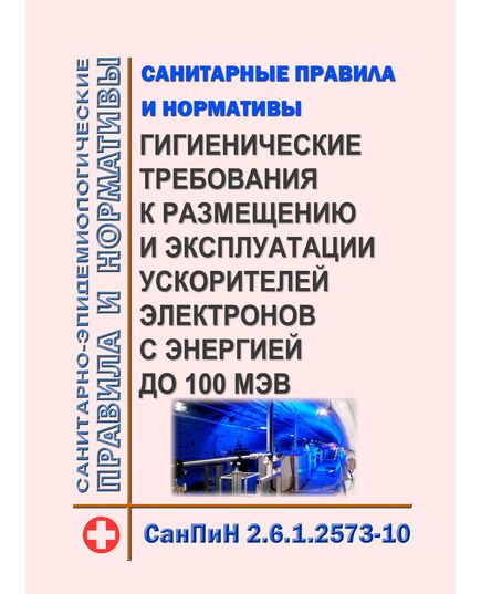 СанПиН 2.6.1.2573-10. Гигиенические требования к размещению и эксплуатации ускорителей электронов с энергией до 100 МэВ. Санитарные правила и нормативы - Гигиенические и санитарно-эпидемиологические требования, Книжные издания (Книги, брошюры) -  1