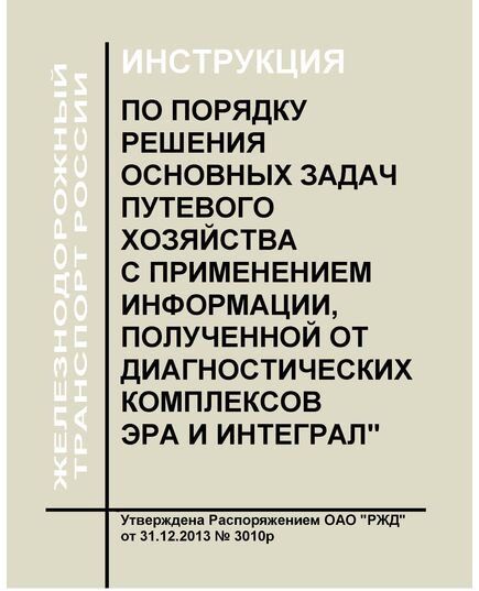 Инструкция по порядку решения основных задач путевого хозяйства с применением информации, полученной от диагностических комплексов ЭРА и ИНТЕГРАЛ. Утверждена Распоряжением ОАО "РЖД" от 31.12.2013 № 3010р - Путь и путевое хозяйство, (ЦП, ЦДРП), Железнодорожный транспорт -  1